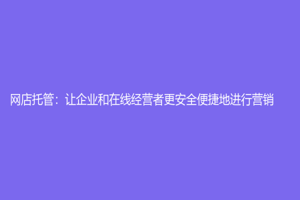 網(wǎng)店托管：讓企業(yè)和在線經(jīng)營者更安全便捷地進(jìn)行營銷