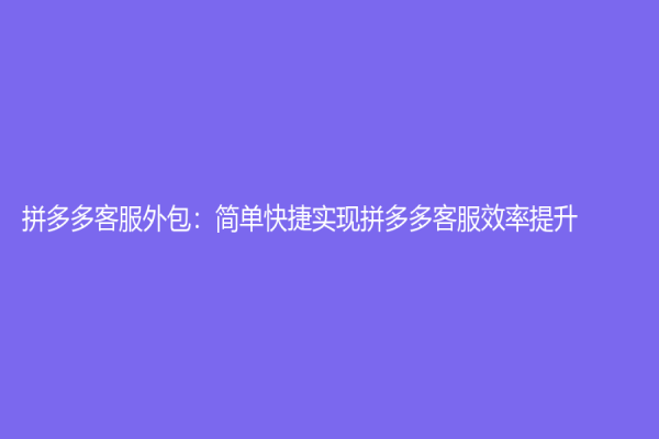 拼多多客服外包：簡(jiǎn)單快捷實(shí)現(xiàn)拼多多客服效率提升