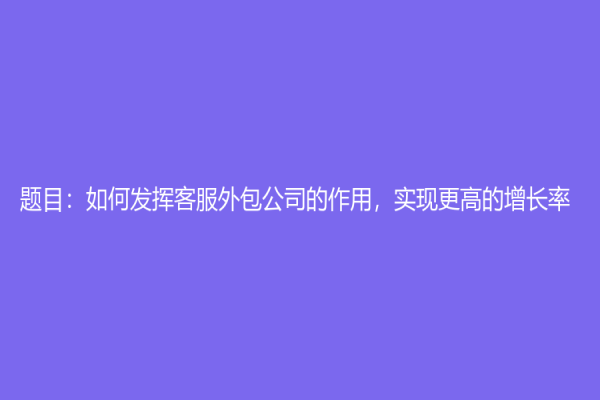 題目：如何發揮客服外包公司的作用，實現更高的增長率？