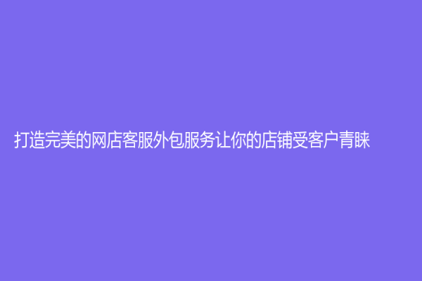 打造完美的網(wǎng)店客服外包服務(wù)讓你的店鋪受客戶青睞