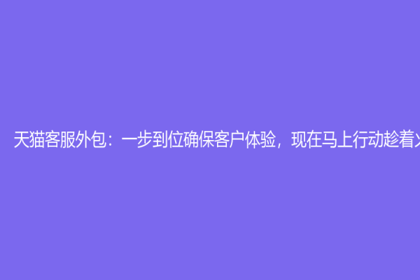 天貓客服外包：一步到位確?？蛻趔w驗，現(xiàn)在馬上行動趁著火熱