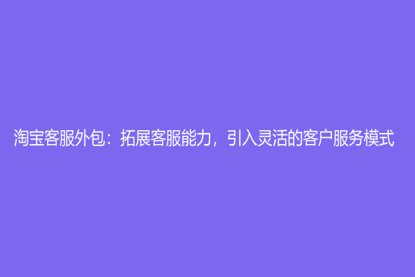 淘寶客服外包：拓展客服能力，引入靈活的客戶服務模式