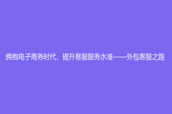 擁抱電子商務(wù)時(shí)代，提升客服服務(wù)水準(zhǔn)——外包客服之路