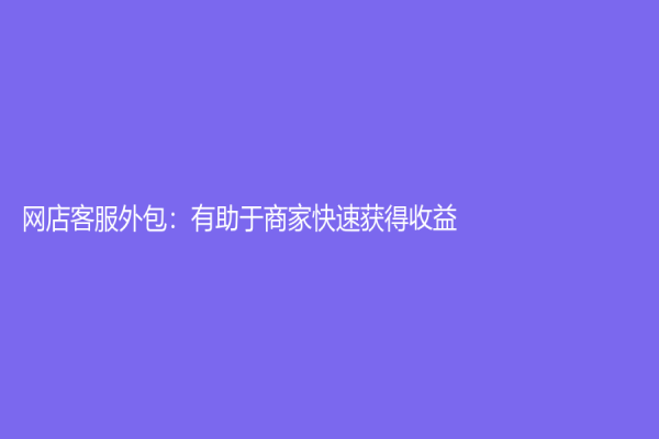 網(wǎng)店客服外包：有助于商家快速獲得收益