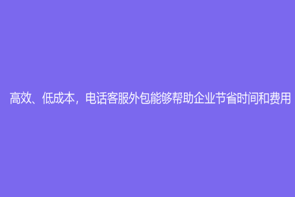 高效、低成本，電話客服外包能夠幫助企業節省時間和費用