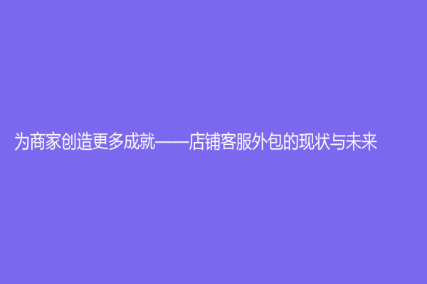 為商家創造更多成就——店鋪客服外包的現狀與未來