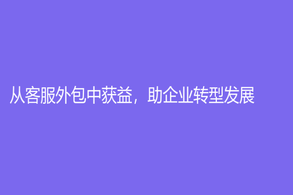 從客服外包中獲益，助企業轉型發展