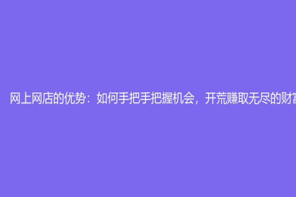 網上網店的優勢：如何手把手把握機會，開荒賺取無盡的財富