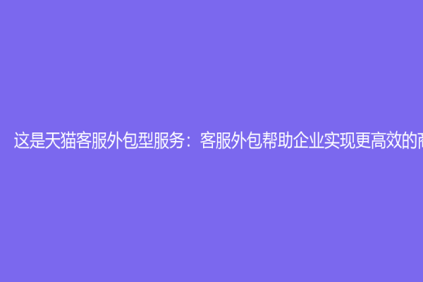 這是天貓客服外包型服務：客服外包幫助企業實現更高效的商業模式