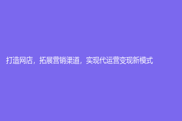 打造網(wǎng)店，拓展?fàn)I銷渠道，實(shí)現(xiàn)代運(yùn)營(yíng)變現(xiàn)新模式