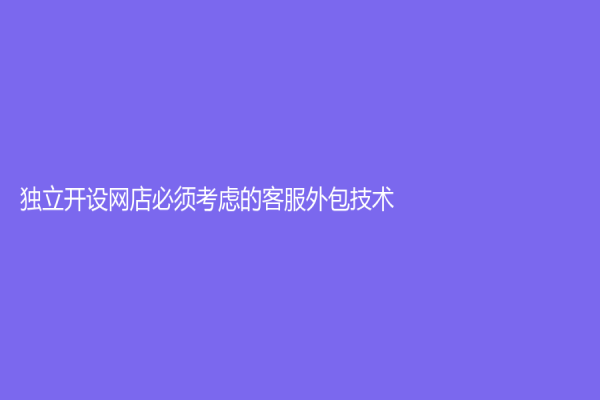 獨(dú)立開(kāi)設(shè)網(wǎng)店必須考慮的客服外包技術(shù)