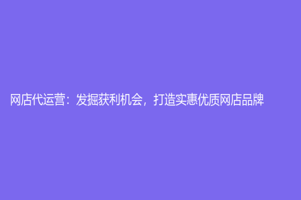 網店代運營：發掘獲利機會，打造實惠優質網店品牌