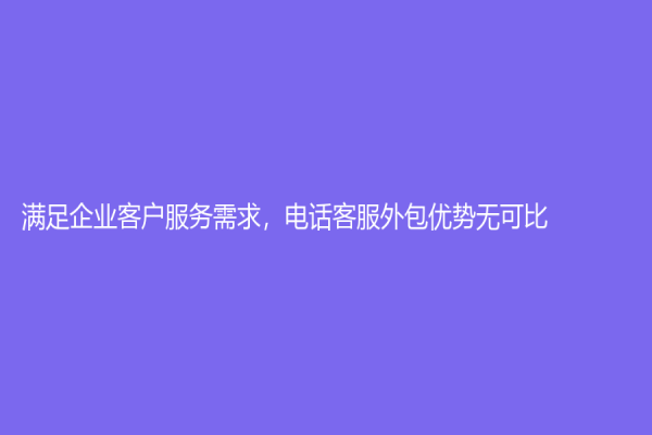 滿足企業(yè)客戶服務(wù)需求，電話客服外包優(yōu)勢(shì)無(wú)可比！