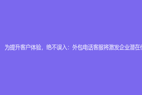 為提升客戶體驗，絕不誤入：外包電話客服將激發企業潛在價值