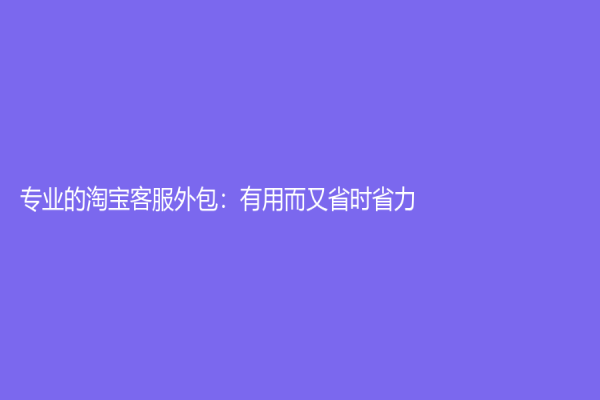 專業的淘寶客服外包：有用而又省時省力！