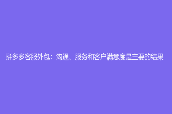 拼多多客服外包：溝通、服務和客戶滿意度是主要的結果