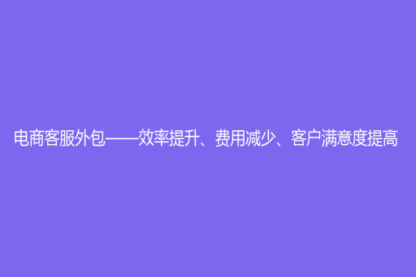 電商客服外包——效率提升、費用減少、客戶滿意度提高