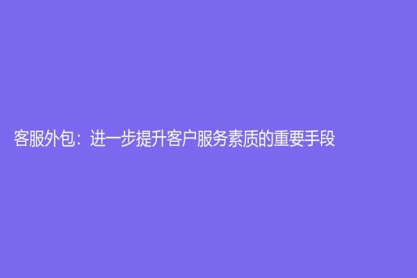 客服外包：進一步提升客戶服務素質的重要手段