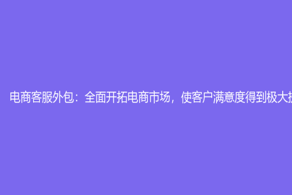 電商客服外包：全面開(kāi)拓電商市場(chǎng)，使客戶滿意度得到極大提升