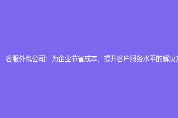 客服外包公司：為企業節省成本、提升客戶服務水平的解決方案