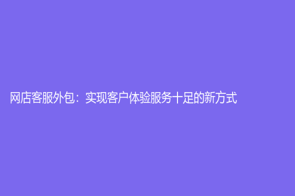 網(wǎng)店客服外包：實(shí)現(xiàn)客戶體驗(yàn)服務(wù)十足的新方式
