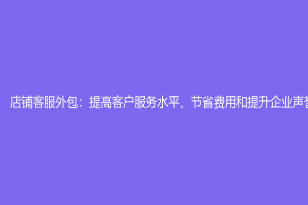 店鋪客服外包：提高客戶服務水平、節省費用和提升企業聲譽