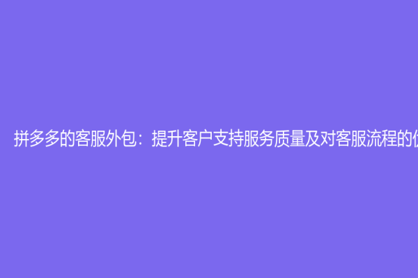 拼多多的客服外包：提升客戶支持服務質量及對客服流程的優化