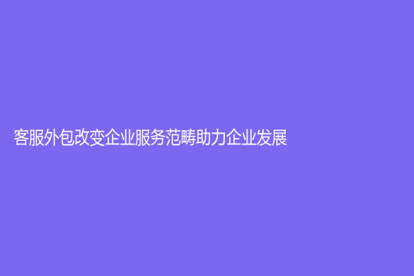 客服外包改變企業服務范疇助力企業發展