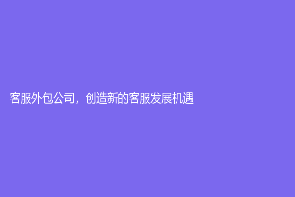 客服外包公司，創(chuàng)造新的客服發(fā)展機(jī)遇