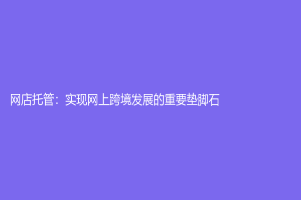 網(wǎng)店托管：實(shí)現(xiàn)網(wǎng)上跨境發(fā)展的重要墊腳石