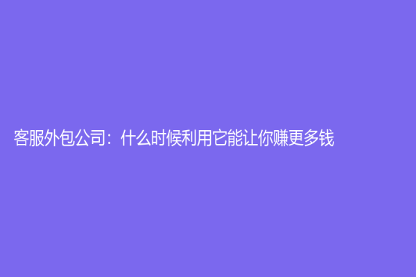 客服外包公司：什么時(shí)候利用它能讓你賺更多錢？