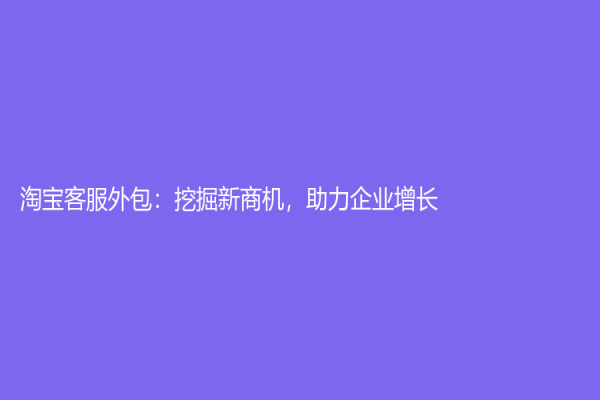 淘寶客服外包：挖掘新商機，助力企業(yè)增長