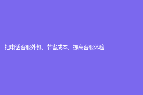 把電話客服外包，節(jié)省成本、提高客服體驗