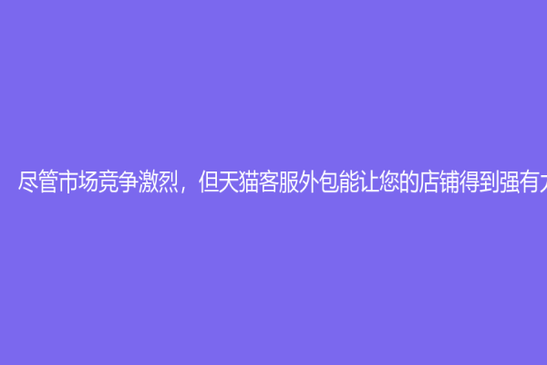 盡管市場(chǎng)競(jìng)爭(zhēng)激烈，但天貓客服外包能讓您的店鋪得到強(qiáng)有力的支持