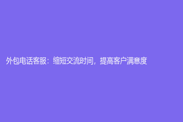 外包電話客服：縮短交流時(shí)間，提高客戶滿意度