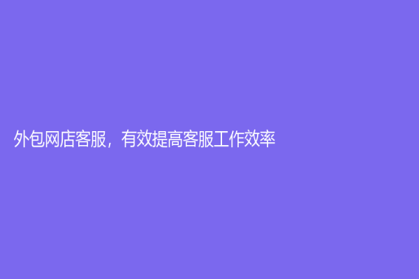 外包網店客服，有效提高客服工作效率