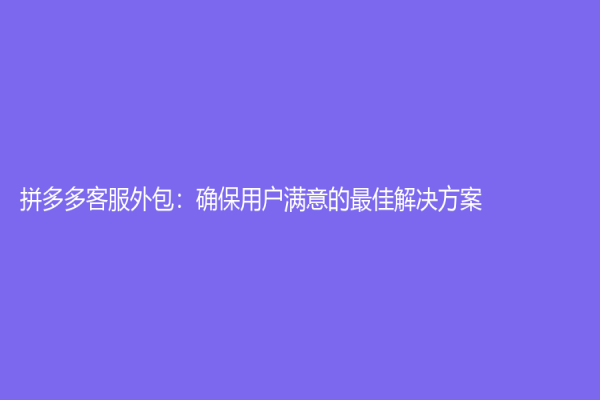 拼多多客服外包：確保用戶滿意的最佳解決方案