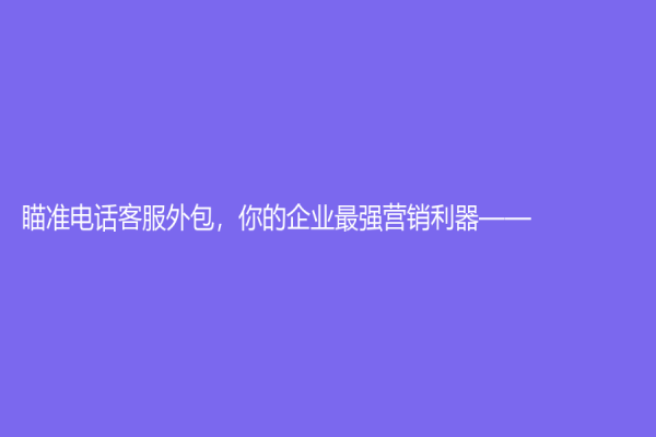 瞄準電話客服外包，你的企業最強營銷利器——