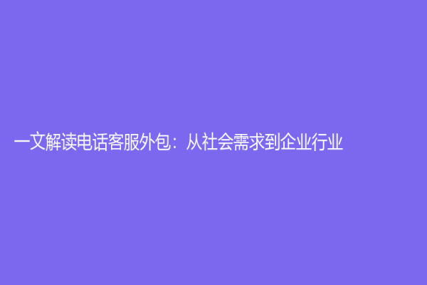 一文解讀電話客服外包：從社會需求到企業行業