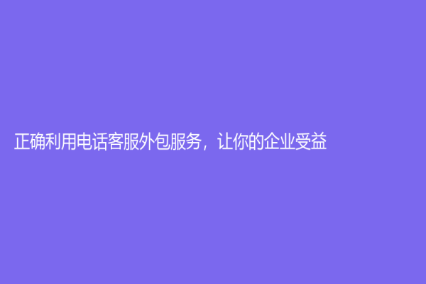 正確利用電話客服外包服務(wù)，讓你的企業(yè)受益！