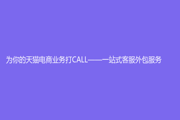 為你的天貓電商業務打CALL——一站式客服外包服務