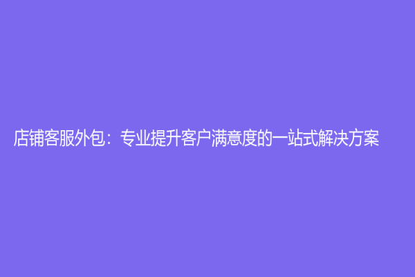 店鋪客服外包：專業(yè)提升客戶滿意度的一站式解決方案