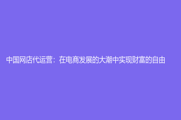 中國網店代運營：在電商發展的大潮中實現財富的自由