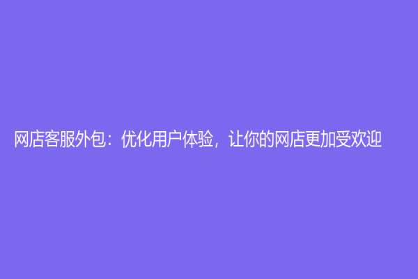 網(wǎng)店客服外包：優(yōu)化用戶體驗(yàn)，讓你的網(wǎng)店更加受歡迎