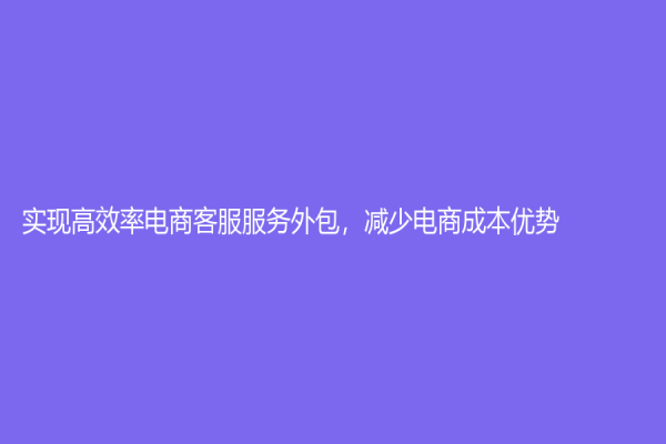 實(shí)現(xiàn)高效率電商客服服務(wù)外包，減少電商成本優(yōu)勢