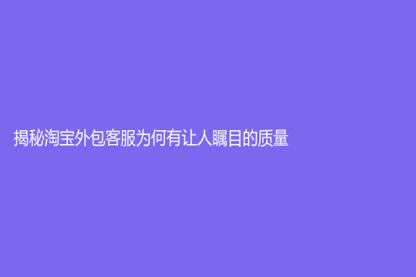 揭秘淘寶外包客服為何有讓人矚目的質量