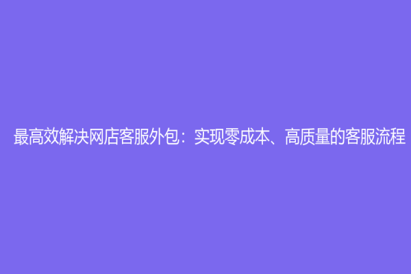 最高效解決網店客服外包：實現零成本、高質量的客服流程