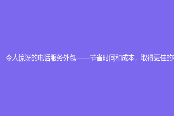 令人驚訝的電話服務(wù)外包——節(jié)省時(shí)間和成本，取得更佳的客戶體驗(yàn)
