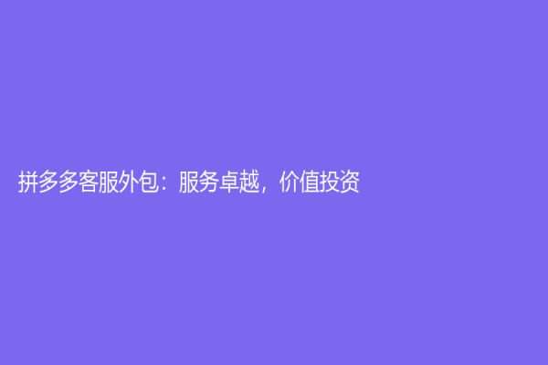 拼多多客服外包：服務(wù)卓越，價值投資