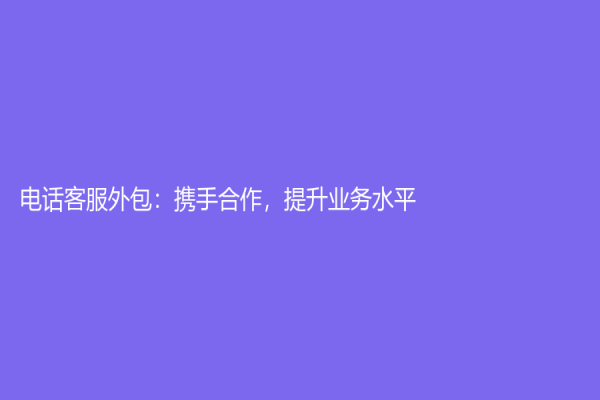 電話客服外包：攜手合作，提升業務水平